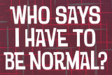 Who says I have to be normal ?